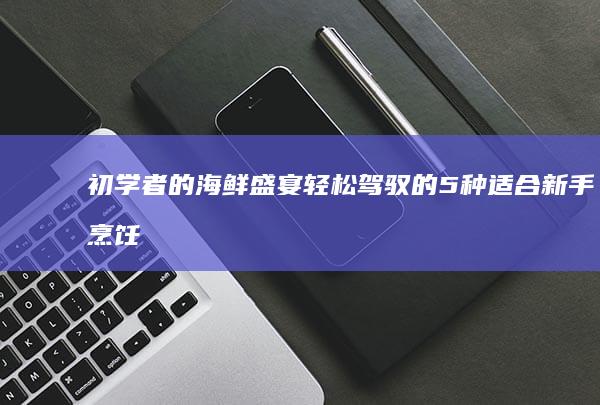 初学者的海鲜盛宴：轻松驾驭的5种适合新手烹饪的鱼